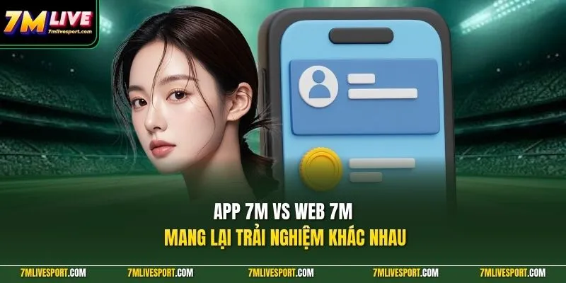 App 7M Vs Web 7M|Nên Dùng Phiên Bản Nào Trên Điện Thoại? 7 App 7m Vs Web 7M mang lại trải nghiệm khác nhau